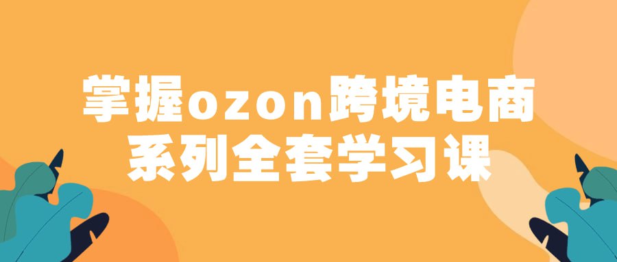 掌握ozon跨境电商系列全套学习课